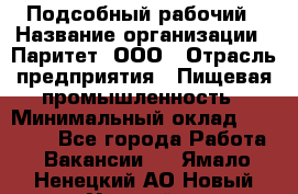 Подсобный рабочий › Название организации ­ Паритет, ООО › Отрасль предприятия ­ Пищевая промышленность › Минимальный оклад ­ 22 500 - Все города Работа » Вакансии   . Ямало-Ненецкий АО,Новый Уренгой г.